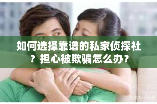 如何选择靠谱的私家侦探社？担心被欺骗怎么办？