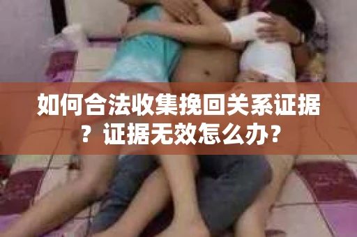 如何合法收集挽回关系证据？证据无效怎么办？