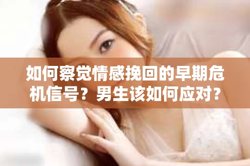 如何察觉情感挽回的早期危机信号？男生该如何应对？
