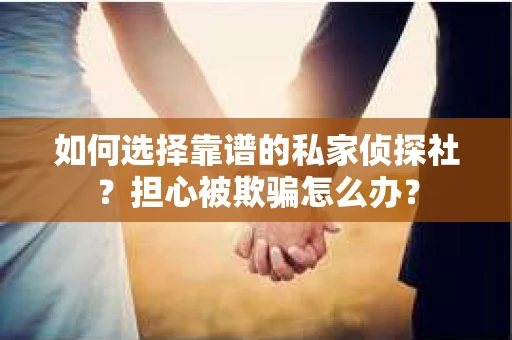 如何选择靠谱的私家侦探社？担心被欺骗怎么办？