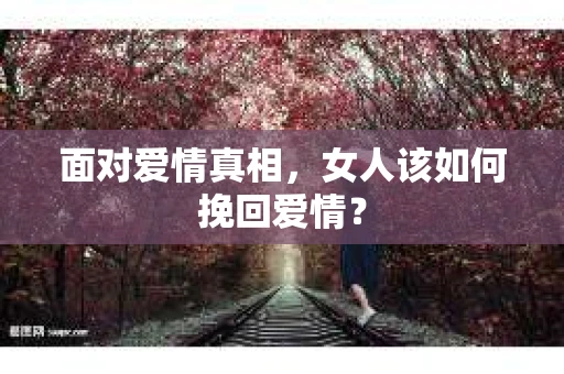 面对爱情真相，女人该如何挽回爱情？