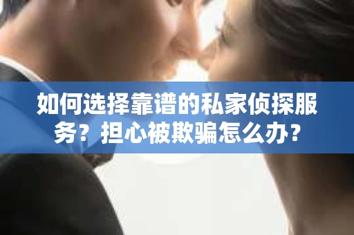 如何选择靠谱的私家侦探服务？担心被欺骗怎么办？