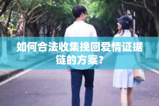 如何合法收集挽回爱情证据链的方案？