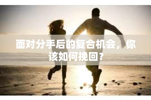 面对分手后的复合机会，你该如何挽回？