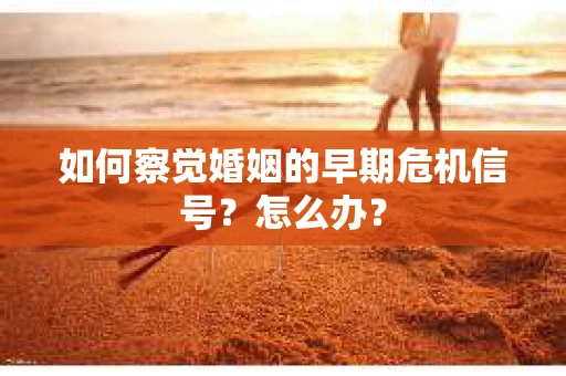 如何察觉婚姻的早期危机信号？怎么办？