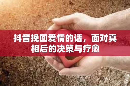 抖音挽回爱情的话，面对真相后的决策与疗愈