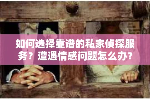 如何选择靠谱的私家侦探服务？遭遇情感问题怎么办？