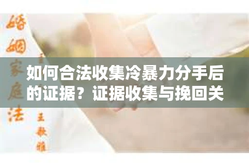 如何合法收集冷暴力分手后的证据？证据收集与挽回关系怎么办？