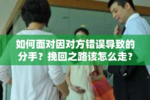如何面对因对方错误导致的分手？挽回之路该怎么走？