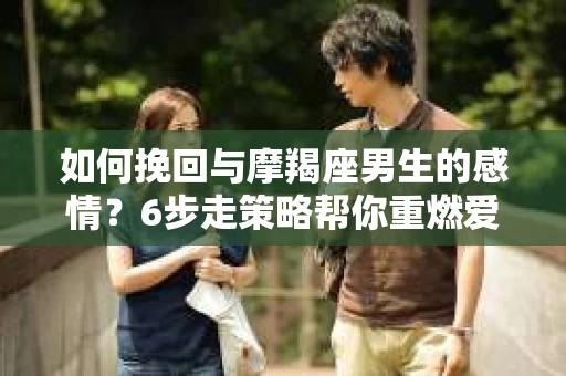 如何挽回与摩羯座男生的感情？6步走策略帮你重燃爱情之火