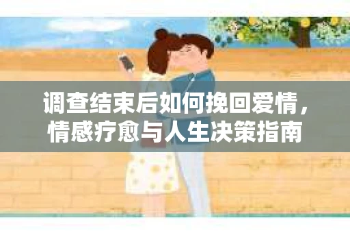 调查结束后如何挽回爱情，情感疗愈与人生决策指南
