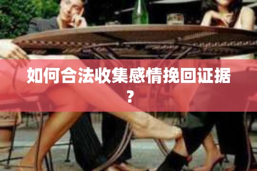 如何合法收集感情挽回证据？