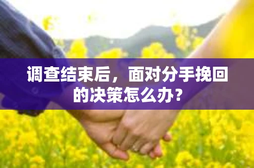 调查结束后，面对分手挽回的决策怎么办？