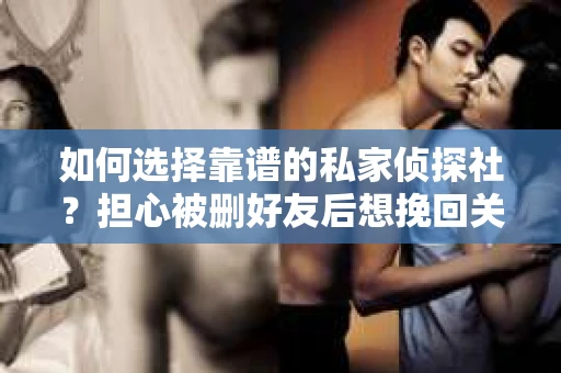 如何选择靠谱的私家侦探社？担心被删好友后想挽回关系怎么办？