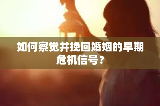 如何察觉并挽回婚姻的早期危机信号？