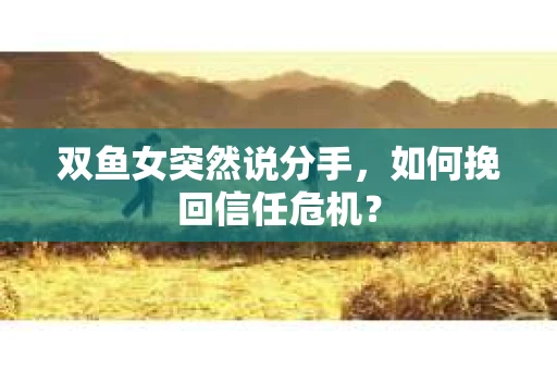 双鱼女突然说分手，如何挽回信任危机？