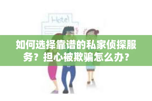 如何选择靠谱的私家侦探服务？担心被欺骗怎么办？