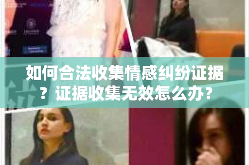 如何合法收集情感纠纷证据？证据收集无效怎么办？