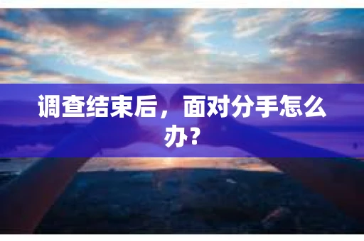 调查结束后，面对分手怎么办？