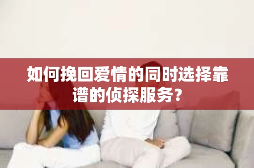 如何挽回爱情的同时选择靠谱的侦探服务？