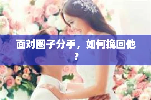 面对圈子分手,如何挽回他? 面对圈子分手,如何挽回他?