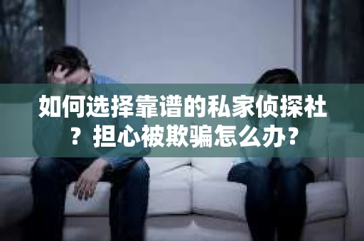 如何选择靠谱的私家侦探社？担心被欺骗怎么办？
