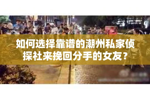 如何选择靠谱的潮州私家侦探社来挽回分手的女友？