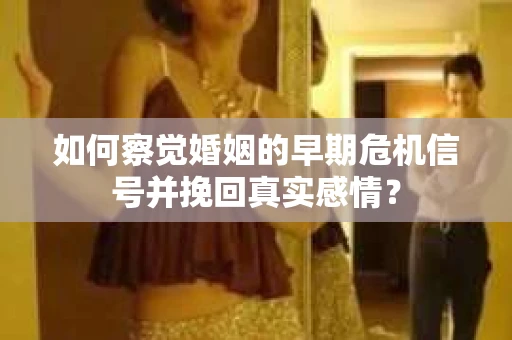 如何察觉婚姻的早期危机信号并挽回真实感情？