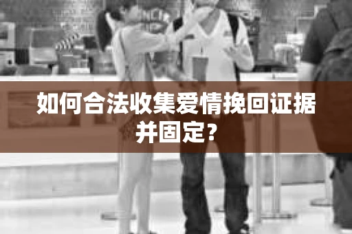 如何合法收集爱情挽回证据并固定？