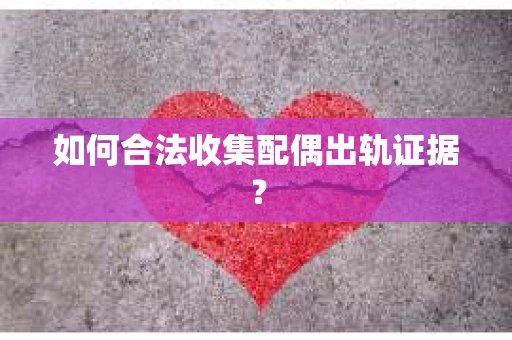 如何合法收集配偶出轨证据？