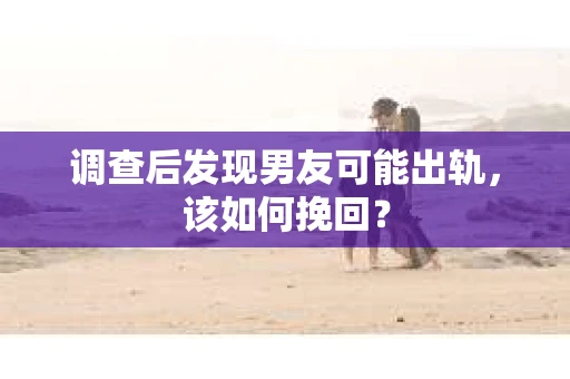 调查后发现男友可能出轨，该如何挽回？