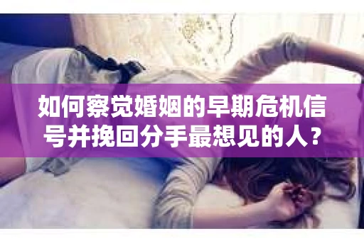 如何察觉婚姻的早期危机信号并挽回分手最想见的人？