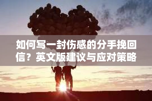 如何写一封伤感的分手挽回信？英文版建议与应对策略