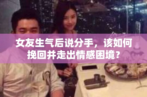 女友生气后说分手，该如何挽回并走出情感困境？