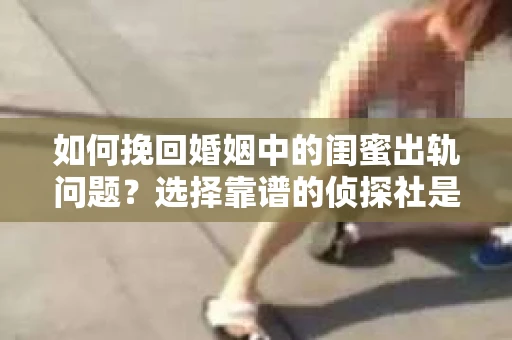 如何挽回婚姻中的闺蜜出轨问题？选择靠谱的侦探社是关键