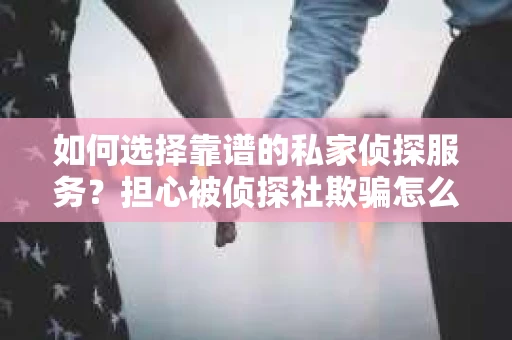如何选择靠谱的私家侦探服务？担心被侦探社欺骗怎么办？
