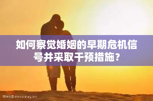 如何察觉婚姻的早期危机信号并采取干预措施？