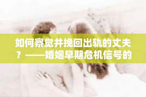 如何察觉并挽回出轨的丈夫？——婚姻早期危机信号的识别与应对