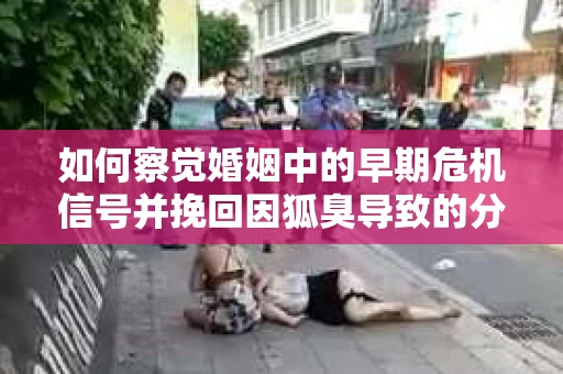 如何察觉婚姻中的早期危机信号并挽回因狐臭导致的分手？