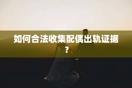 如何合法收集配偶出轨证据？