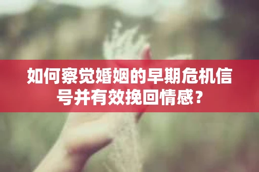 如何察觉婚姻的早期危机信号并有效挽回情感？