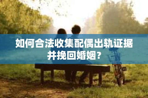 如何合法收集配偶出轨证据并挽回婚姻？
