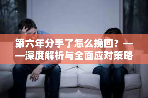 第六年分手了怎么挽回？——深度解析与全面应对策略