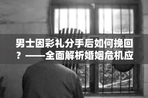男士因彩礼分手后如何挽回？——全面解析婚姻危机应对策略