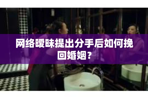 网络暧昧提出分手后如何挽回婚姻？