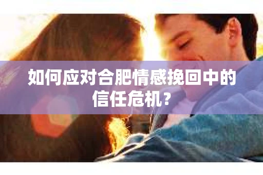 如何应对合肥情感挽回中的信任危机？