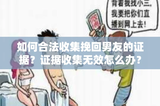 如何合法收集挽回男友的证据？证据收集无效怎么办？