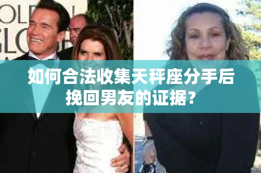 如何合法收集天秤座分手后挽回男友的证据？
