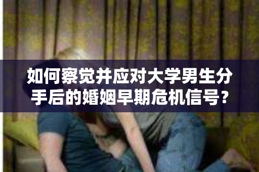 如何察觉并应对大学男生分手后的婚姻早期危机信号？