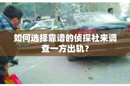 如何选择靠谱的侦探社来调查一方出轨？